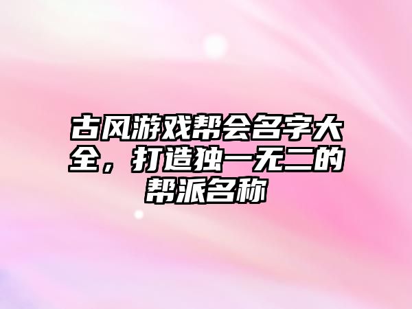 古风游戏帮会名字大全，打造独一无二的帮派名称