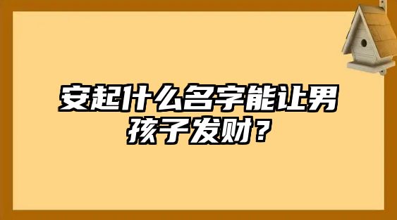 安起什么名字能让男孩子发财？