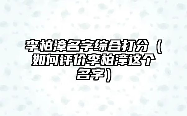 李柏漳名字综合打分（如何评价李柏漳这个名字）