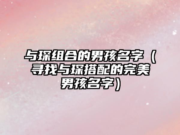 与琛组合的男孩名字（寻找与琛搭配的完美男孩名字）