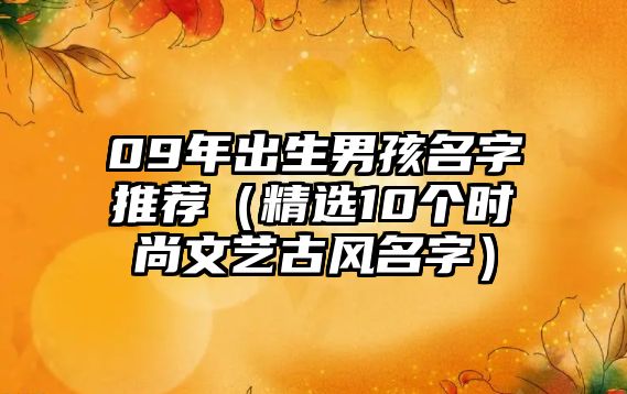 09年出生男孩名字推荐（精选10个时尚文艺古风名字）