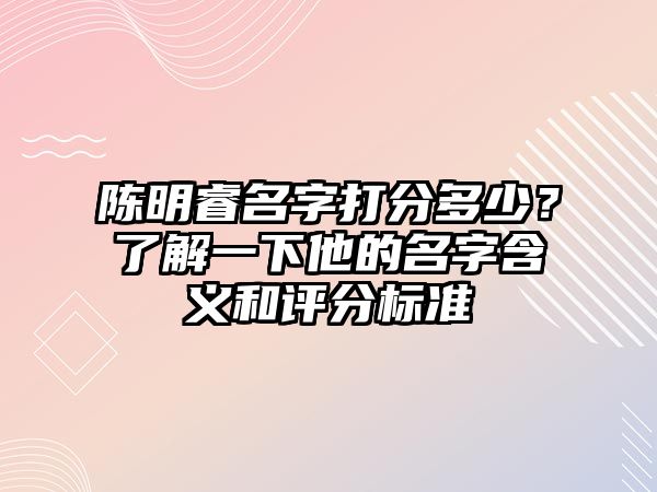 陈明睿名字打分多少？了解一下他的名字含义和评分标准