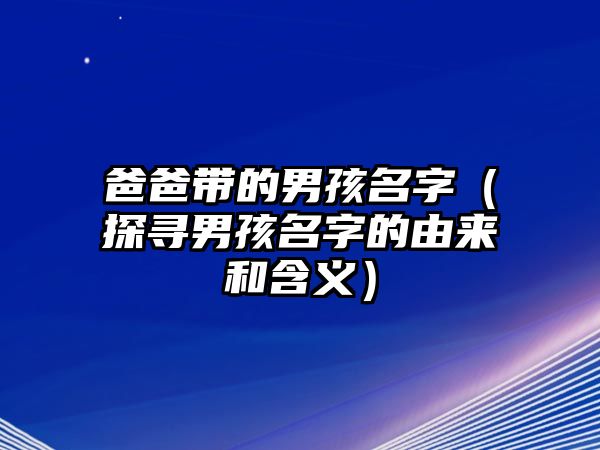 爸爸带的男孩名字（探寻男孩名字的由来和含义）