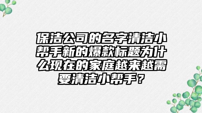 保洁公司的名字清洁小帮手新的爆款标题为什么现在的家庭越来越需要清洁小帮手？