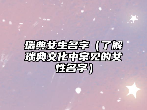 瑞典女生名字（了解瑞典文化中常见的女性名字）