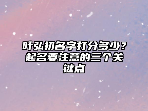 叶弘初名字打分多少？起名要注意的三个关键点