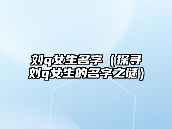 刘q女生名字（探寻刘q女生的名字之谜）