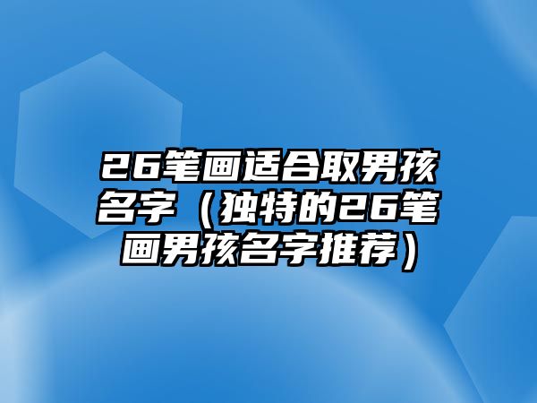 26笔画适合取男孩名字（独特的26笔画男孩名字推荐）