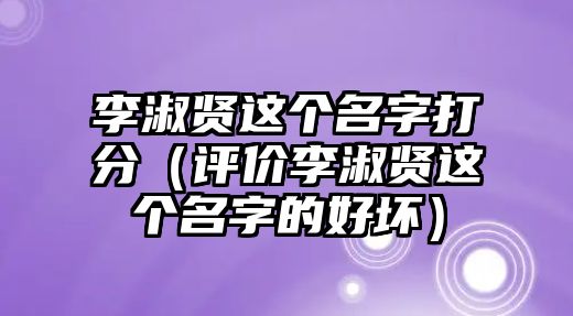 李淑贤这个名字打分（评价李淑贤这个名字的好坏）