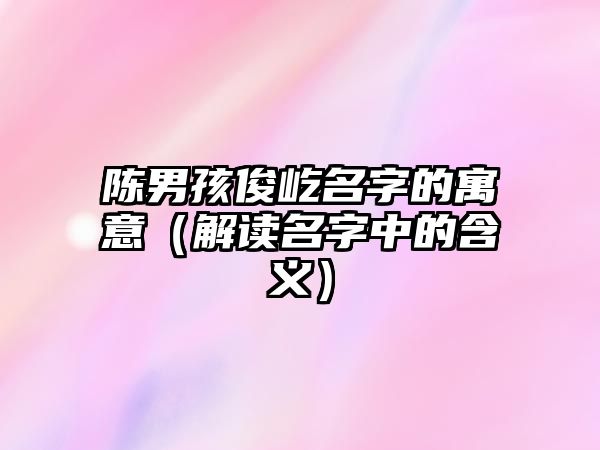 陈男孩俊屹名字的寓意（解读名字中的含义）