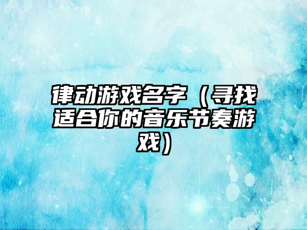 律动游戏名字（寻找适合你的音乐节奏游戏）