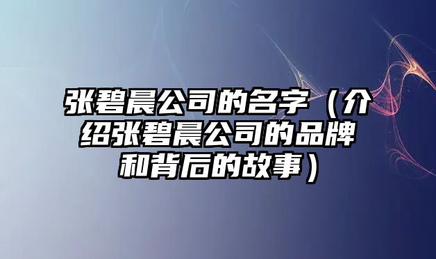 张碧晨公司的名字（介绍张碧晨公司的品牌和背后的故事）