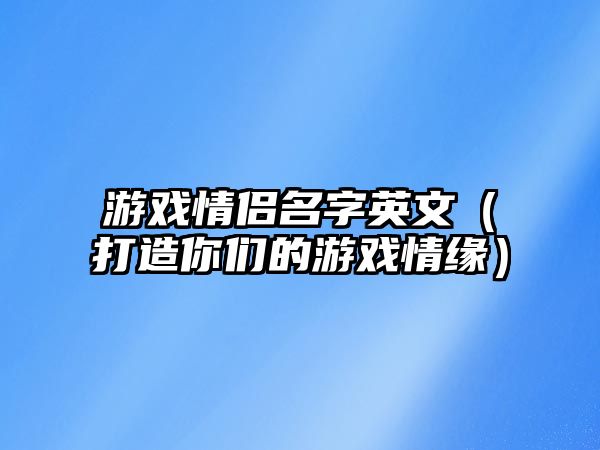 游戏情侣名字英文（打造你们的游戏情缘）