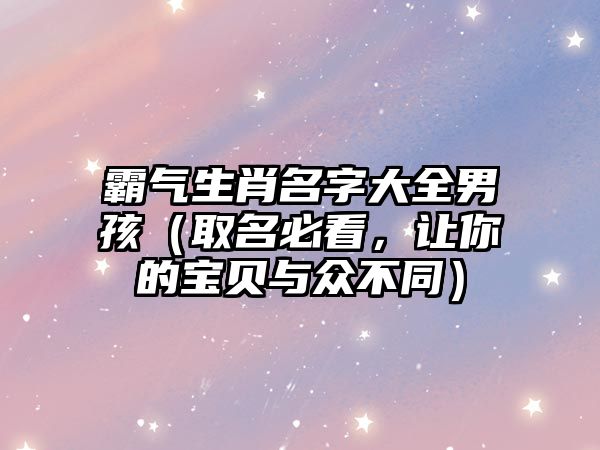 霸气生肖名字大全男孩（取名必看，让你的宝贝与众不同）