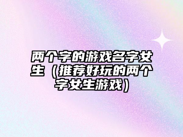 两个字的游戏名字女生（推荐好玩的两个字女生游戏）