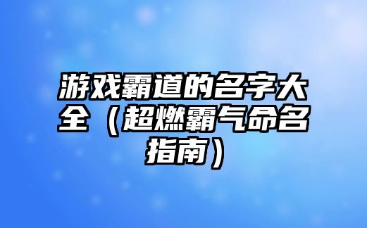 游戏霸道的名字大全（超燃霸气命名指南）