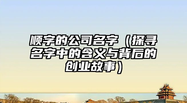 顺字的公司名字（探寻名字中的含义与背后的创业故事）