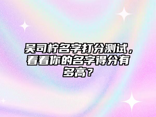 吴司柠名字打分测试，看看你的名字得分有多高？