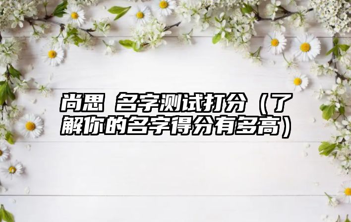 尚思喆名字测试打分（了解你的名字得分有多高）