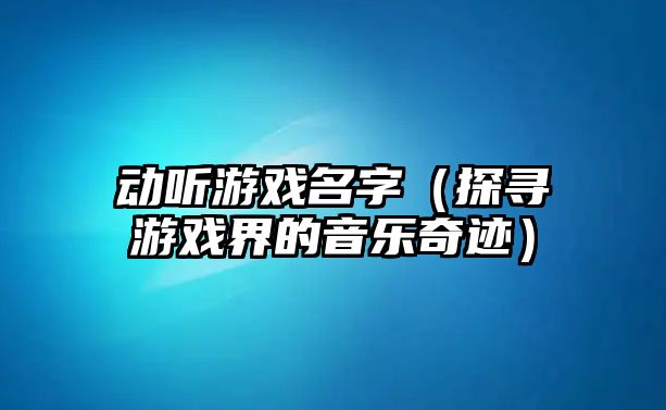 动听游戏名字（探寻游戏界的音乐奇迹）