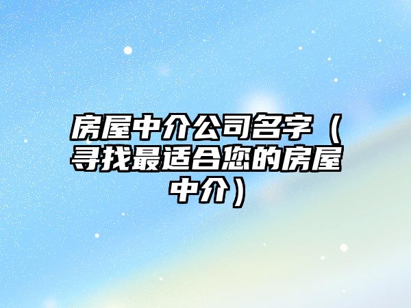 房屋中介公司名字（寻找最适合您的房屋中介）