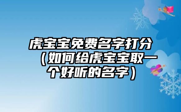 虎宝宝免费名字打分（如何给虎宝宝取一个好听的名字）