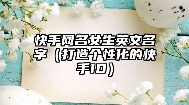 快手网名女生英文名字（打造个性化的快手ID）