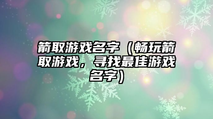 箭取游戏名字（畅玩箭取游戏，寻找最佳游戏名字）