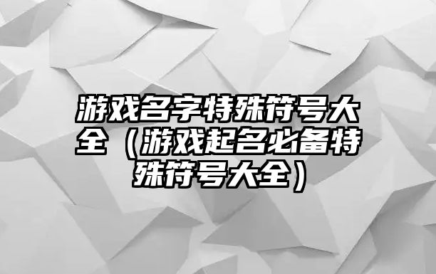 游戏名字特殊符号大全（游戏起名必备特殊符号大全）