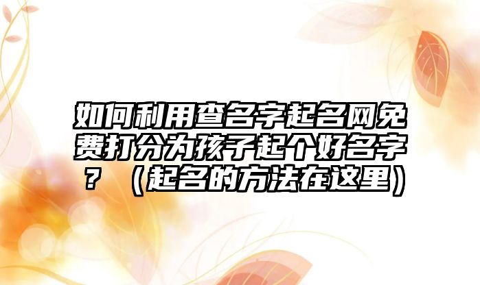 如何利用查名字起名网免费打分为孩子起个好名字？（起名的方法在这里）