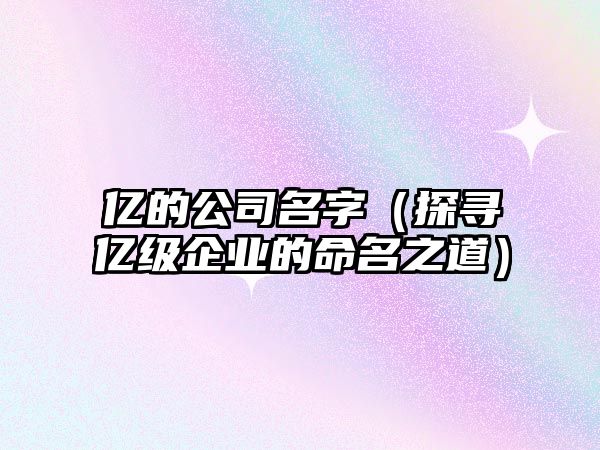 亿的公司名字（探寻亿级企业的命名之道）