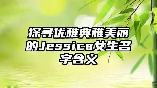 探寻优雅典雅美丽的Jessica女生名字含义