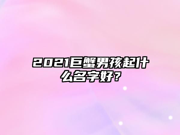 2021巨蟹男孩起什么名字好？