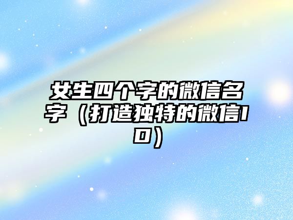 女生四个字的微信名字（打造独特的微信ID）