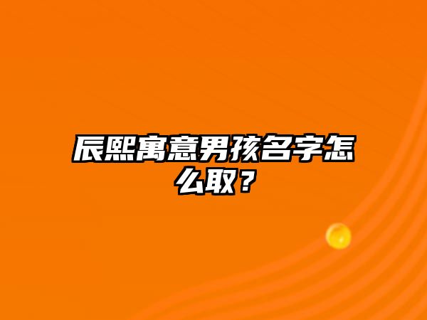 辰熙寓意男孩名字怎么取？