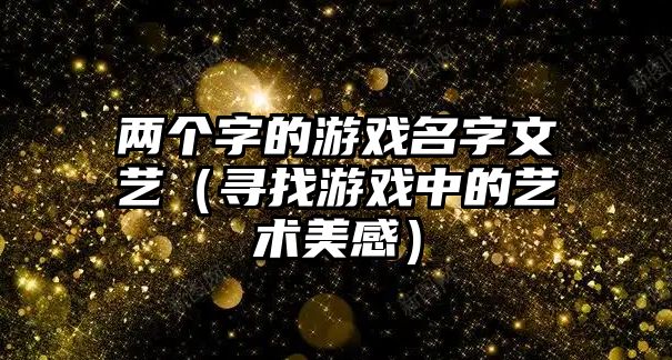 两个字的游戏名字文艺（寻找游戏中的艺术美感）