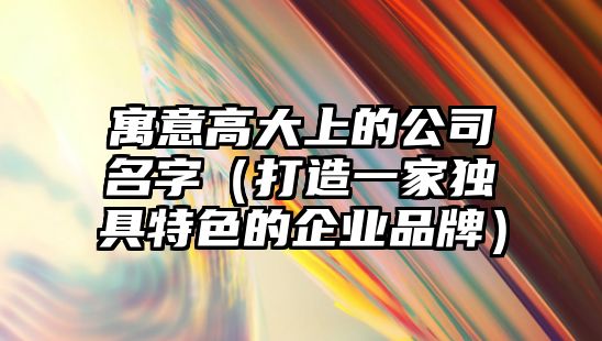 寓意高大上的公司名字（打造一家独具特色的企业品牌）