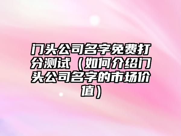 门头公司名字免费打分测试（如何介绍门头公司名字的市场价值）