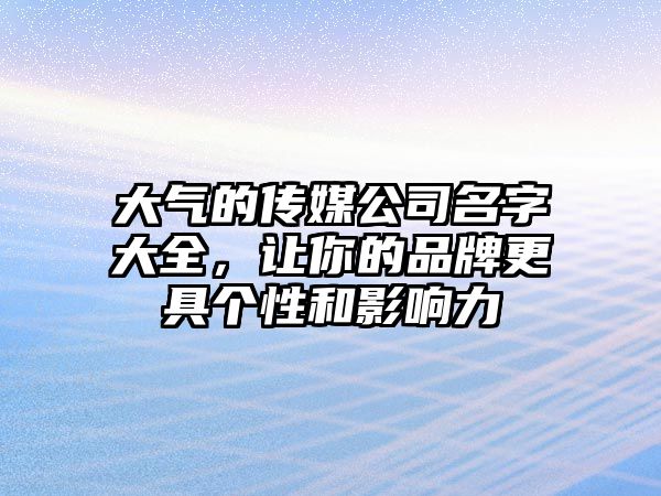 大气的传媒公司名字大全，让你的品牌更具个性和影响力