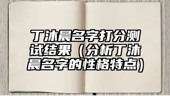 丁沐晨名字打分测试结果（分析丁沐晨名字的性格特点）