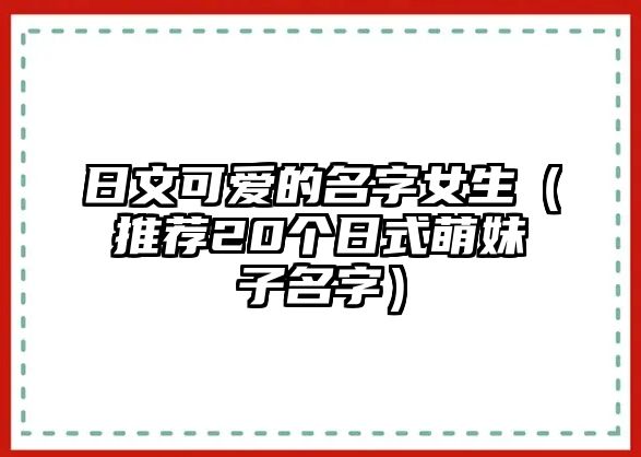 日文可爱的名字女生（推荐20个日式萌妹子名字）