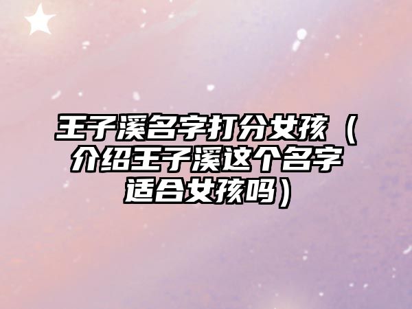 王子溪名字打分女孩（介绍王子溪这个名字适合女孩吗）