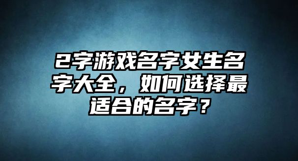 2字游戏名字女生名字大全，如何选择最适合的名字？