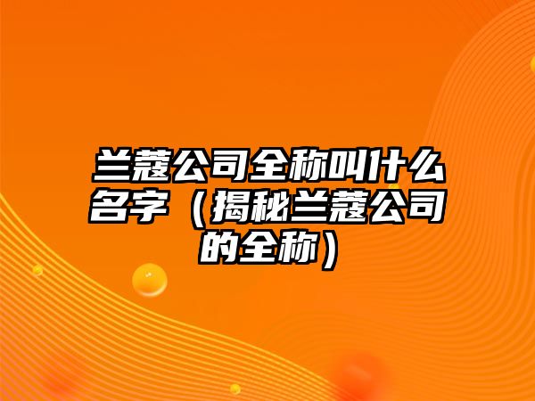 兰蔻公司全称叫什么名字（揭秘兰蔻公司的全称）