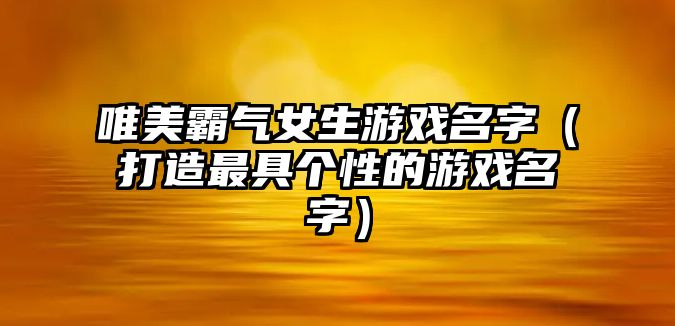 唯美霸气女生游戏名字（打造最具个性的游戏名字）