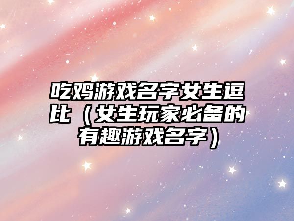 吃鸡游戏名字女生逗比（女生玩家必备的有趣游戏名字）