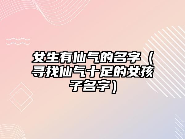 女生有仙气的名字（寻找仙气十足的女孩子名字）