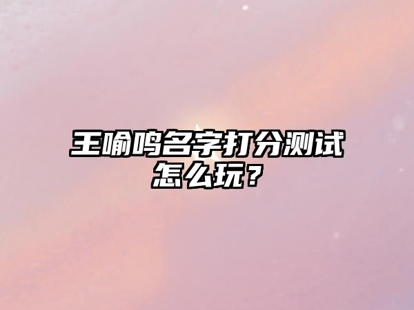 王喻鸣名字打分测试怎么玩？