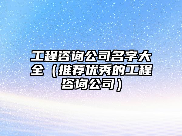 工程咨询公司名字大全（推荐优秀的工程咨询公司）