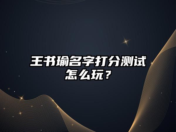 王书瑜名字打分测试怎么玩？